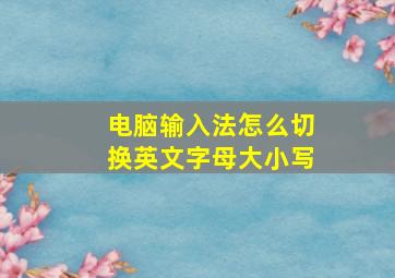 电脑输入法怎么切换英文字母大小写