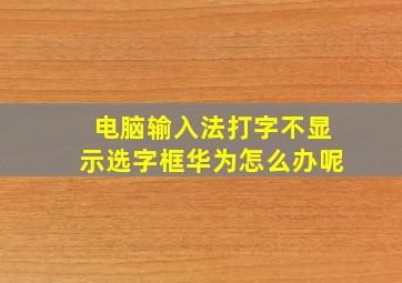 电脑输入法打字不显示选字框华为怎么办呢