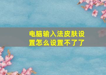 电脑输入法皮肤设置怎么设置不了了