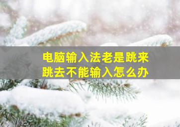 电脑输入法老是跳来跳去不能输入怎么办