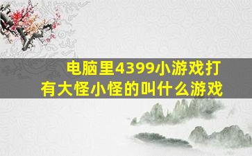 电脑里4399小游戏打有大怪小怪的叫什么游戏