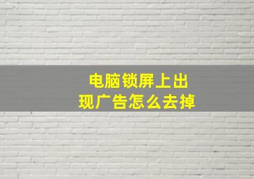 电脑锁屏上出现广告怎么去掉