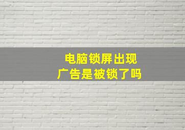 电脑锁屏出现广告是被锁了吗