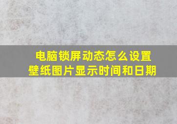 电脑锁屏动态怎么设置壁纸图片显示时间和日期