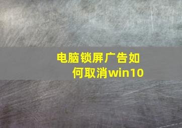 电脑锁屏广告如何取消win10