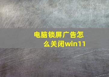 电脑锁屏广告怎么关闭win11