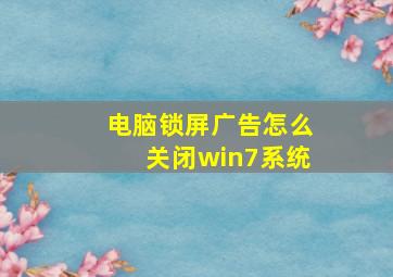 电脑锁屏广告怎么关闭win7系统