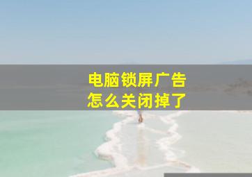 电脑锁屏广告怎么关闭掉了