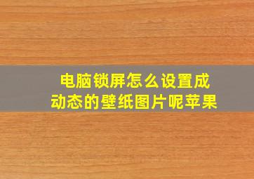 电脑锁屏怎么设置成动态的壁纸图片呢苹果