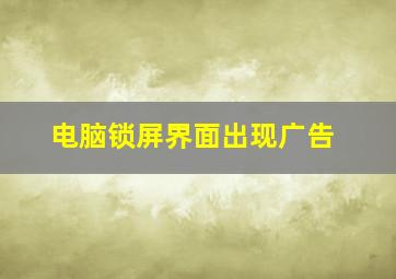 电脑锁屏界面出现广告