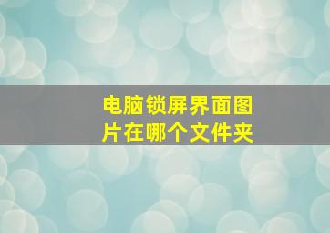 电脑锁屏界面图片在哪个文件夹