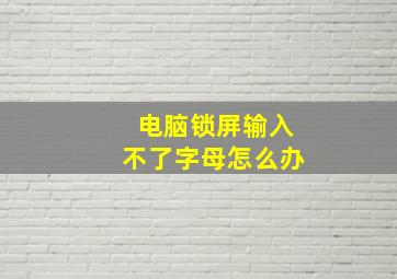 电脑锁屏输入不了字母怎么办