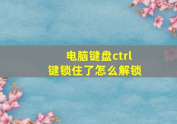 电脑键盘ctrl键锁住了怎么解锁