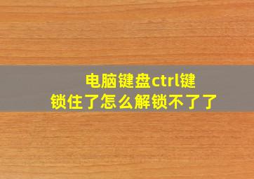 电脑键盘ctrl键锁住了怎么解锁不了了