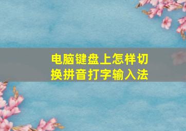 电脑键盘上怎样切换拼音打字输入法