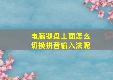 电脑键盘上面怎么切换拼音输入法呢