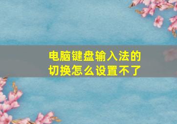 电脑键盘输入法的切换怎么设置不了