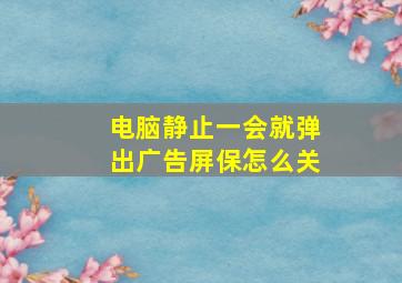 电脑静止一会就弹出广告屏保怎么关