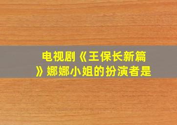 电视剧《王保长新篇》娜娜小姐的扮演者是