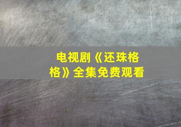 电视剧《还珠格格》全集免费观看