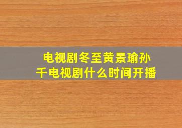 电视剧冬至黄景瑜孙千电视剧什么时间开播