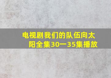 电视剧我们的队伍向太阳全集30一35集播放