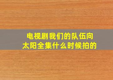 电视剧我们的队伍向太阳全集什么时候拍的