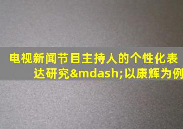 电视新闻节目主持人的个性化表达研究—以康辉为例