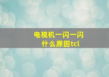 电视机一闪一闪什么原因tcl