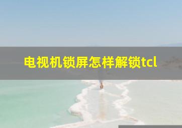 电视机锁屏怎样解锁tcl