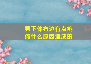 男下体右边有点疼痛什么原因造成的