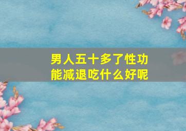 男人五十多了性功能减退吃什么好呢