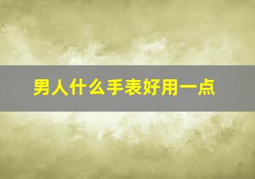 男人什么手表好用一点