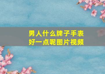 男人什么牌子手表好一点呢图片视频