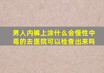 男人内裤上涂什么会慢性中毒的去医院可以检查出来吗