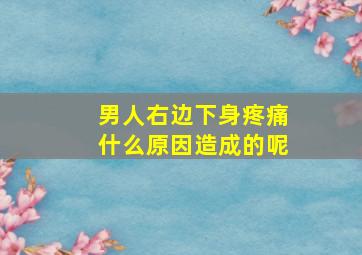 男人右边下身疼痛什么原因造成的呢