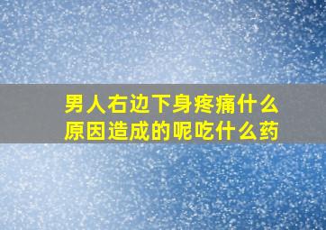 男人右边下身疼痛什么原因造成的呢吃什么药