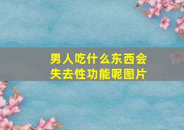 男人吃什么东西会失去性功能呢图片