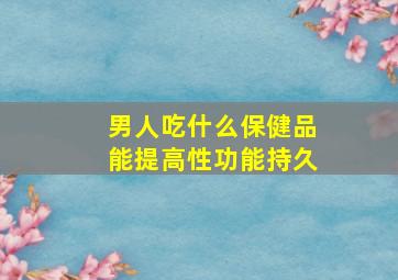 男人吃什么保健品能提高性功能持久