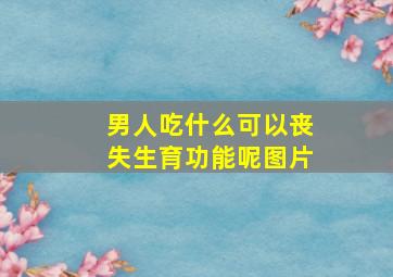 男人吃什么可以丧失生育功能呢图片