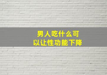 男人吃什么可以让性功能下降