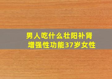 男人吃什么壮阳补肾增强性功能37岁女性