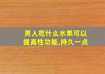 男人吃什么水果可以提高性功能,持久一点