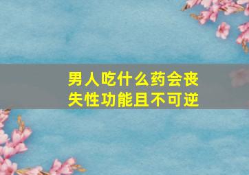 男人吃什么药会丧失性功能且不可逆