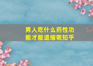 男人吃什么药性功能才能退缩呢知乎