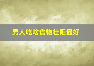 男人吃啥食物壮阳最好