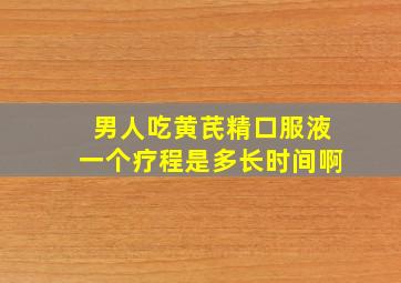 男人吃黄芪精口服液一个疗程是多长时间啊