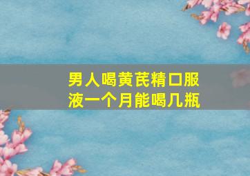 男人喝黄芪精口服液一个月能喝几瓶