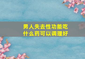 男人失去性功能吃什么药可以调理好