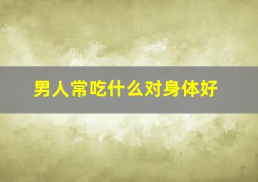 男人常吃什么对身体好